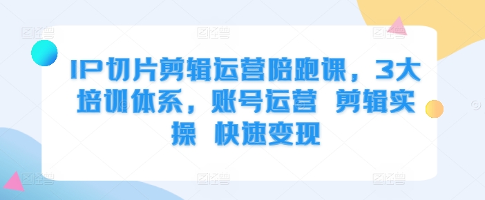 IP切片剪辑运营陪跑课，3大培训体系，账号运营 剪辑实操 快速变现直击课堂-直击课堂博客|网赚教程_各大网赚论坛VIP教程直击课堂博客