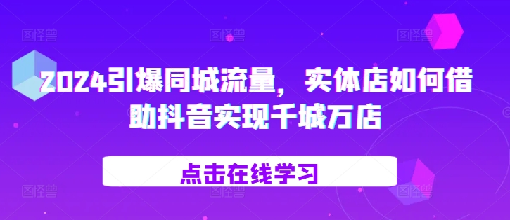 2024引爆同城流量，​实体店如何借助抖音实现千城万店直击课堂-直击课堂博客|网赚教程_各大网赚论坛VIP教程直击课堂博客