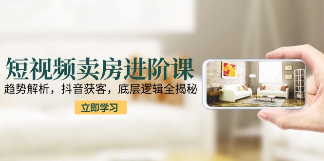 短视频卖房进阶课：趋势解析，抖音获客，底层逻辑全揭秘直击课堂-直击课堂博客|网赚教程_各大网赚论坛VIP教程直击课堂博客