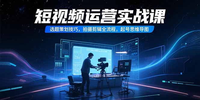 短视频运营实战课，选题策划技巧，拍摄剪辑全流程，起号思维导图直击课堂-直击课堂博客|网赚教程_各大网赚论坛VIP教程直击课堂博客