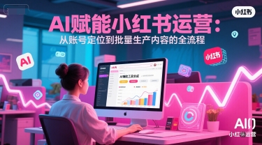 AI 赋能小红书运营：从账号定位到批量生产内容的全流程直击课堂-直击课堂博客|网赚教程_各大网赚论坛VIP教程直击课堂博客