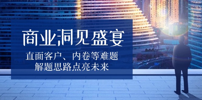 商业洞见盛宴，直面客户、内卷等难题，解题思路点亮未来直击课堂-直击课堂博客|网赚教程_各大网赚论坛VIP教程直击课堂博客