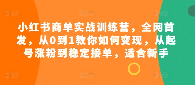 小红书商单实战训练营，全网首发，从0到1教你如何变现，从起号涨粉到稳定接单，适合新手直击课堂-直击课堂博客|网赚教程_各大网赚论坛VIP教程直击课堂博客