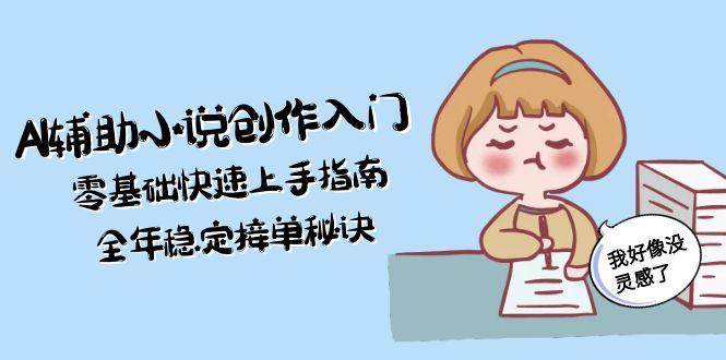 AI辅助小说创作入门，零基础快速上手指南，全年稳定接单秘诀直击课堂-直击课堂博客|网赚教程_各大网赚论坛VIP教程直击课堂博客