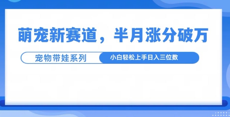萌宠新赛道，萌宠带娃，半月涨粉10万+，小白轻松入手【揭秘】直击课堂-直击课堂博客|网赚教程_各大网赚论坛VIP教程直击课堂博客