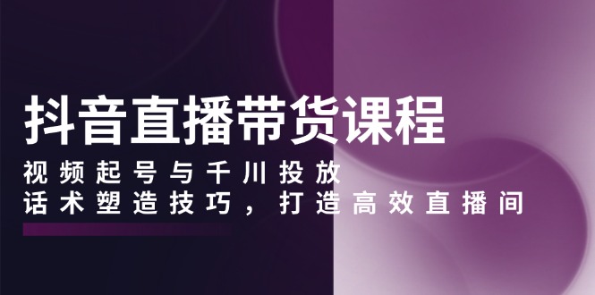 抖音直播带货课程，视频起号与千川投放，话术塑造技巧，打造高效直播间直击课堂-直击课堂博客|网赚教程_各大网赚论坛VIP教程直击课堂博客