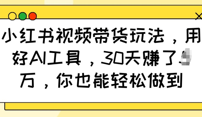 小红书视频带货玩法，用好AI工具，30天收益过W，你也能轻松做到直击课堂-直击课堂博客|网赚教程_各大网赚论坛VIP教程直击课堂博客
