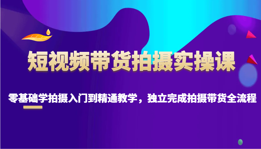 短视频带货拍摄实操课，零基础学拍摄入门到精通教学，独立完成拍摄带货全流程直击课堂-直击课堂博客|网赚教程_各大网赚论坛VIP教程直击课堂博客