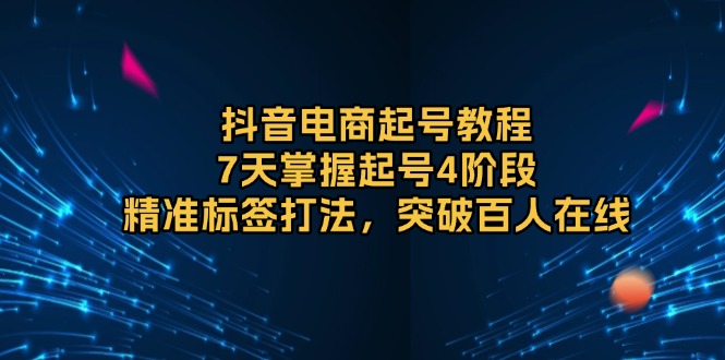 抖音电商起号教程，7天掌握起号4阶段，精准标签打法，突破百人在线直击课堂-直击课堂博客|网赚教程_各大网赚论坛VIP教程直击课堂博客