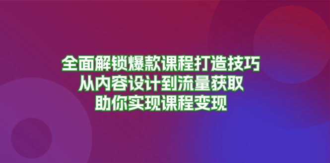 全面解锁爆款课程打造技巧，从内容设计到流量获取，助你实现课程变现直击课堂-直击课堂博客|网赚教程_各大网赚论坛VIP教程直击课堂博客