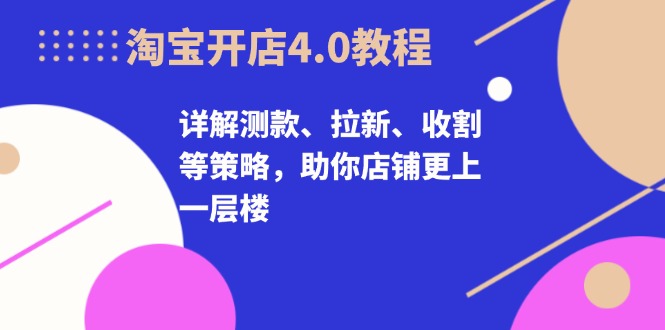 淘宝开店4.0教程，详解测款、拉新、收割等策略，助你店铺更上一层楼直击课堂-直击课堂博客|网赚教程_各大网赚论坛VIP教程直击课堂博客