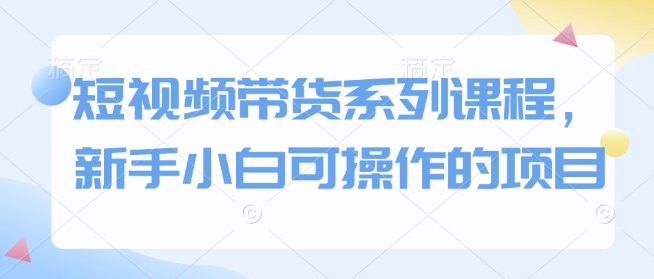 短视频带货系列课程，新手小白可操作的项目直击课堂-直击课堂博客|网赚教程_各大网赚论坛VIP教程直击课堂博客