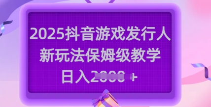 2025抖音游戏发行人新玩法，保姆级教学，日入多张直击课堂-直击课堂博客|网赚教程_各大网赚论坛VIP教程直击课堂博客