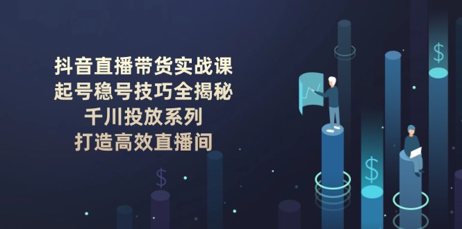 （14136期）抖音直播带货实战课：起号稳号技巧全揭秘, 千川投放系列, 打造高效直播间直击课堂-直击课堂博客|网赚教程_各大网赚论坛VIP教程直击课堂博客