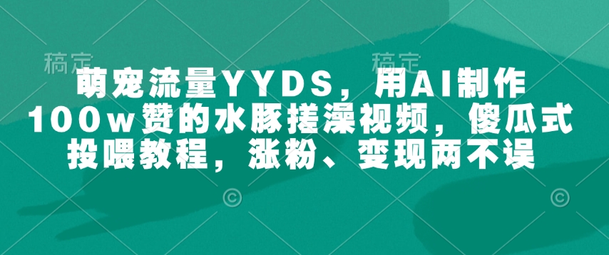 萌宠流量YYDS，用AI制作100w赞的水豚搓澡视频，傻瓜式投喂教程，涨粉、变现两不误直击课堂-直击课堂博客|网赚教程_各大网赚论坛VIP教程直击课堂博客