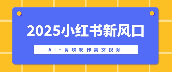 2025小红书新风口，AI+剪映制作美女视频，矩阵发布快速涨粉，新手也能操作直击课堂-直击课堂博客|网赚教程_各大网赚论坛VIP教程直击课堂博客